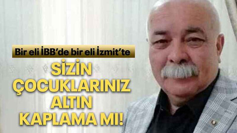 Bir eli İBB’de bir eli İzmit’te Sizin çocuklarınız altın kaplama mı!